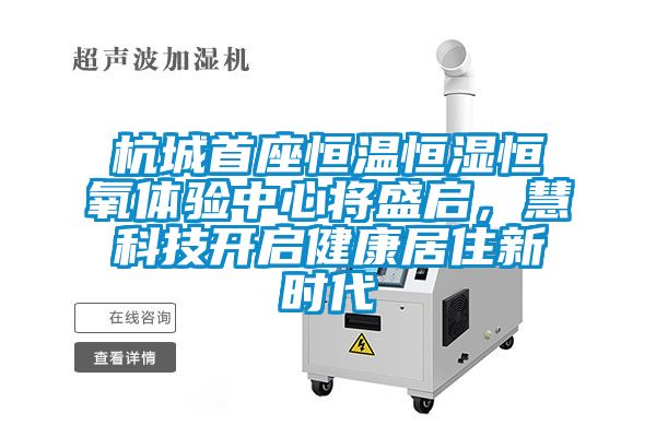 杭城首座恒溫恒濕恒氧體驗中心將盛啟，慧科技開啟健康居住新時代