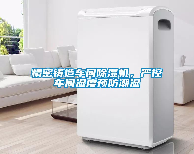精密鑄造車間除濕機(jī)，嚴(yán)控車間濕度預(yù)防潮濕