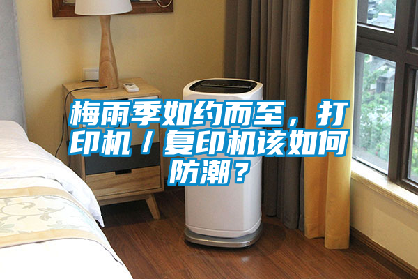 梅雨季如約而至，打印機(jī)／復(fù)印機(jī)該如何防潮？