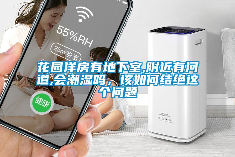 花園洋房有地下室,附近有河道,會潮濕嗎，該如何結(jié)絕這個問題
