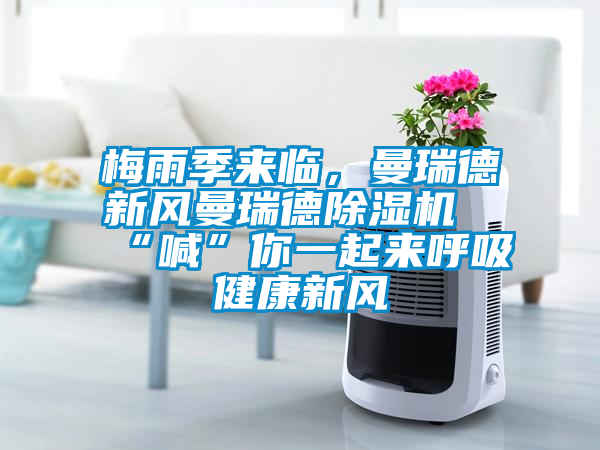 梅雨季來臨，曼瑞德新風曼瑞德除濕機“喊”你一起來呼吸健康新風