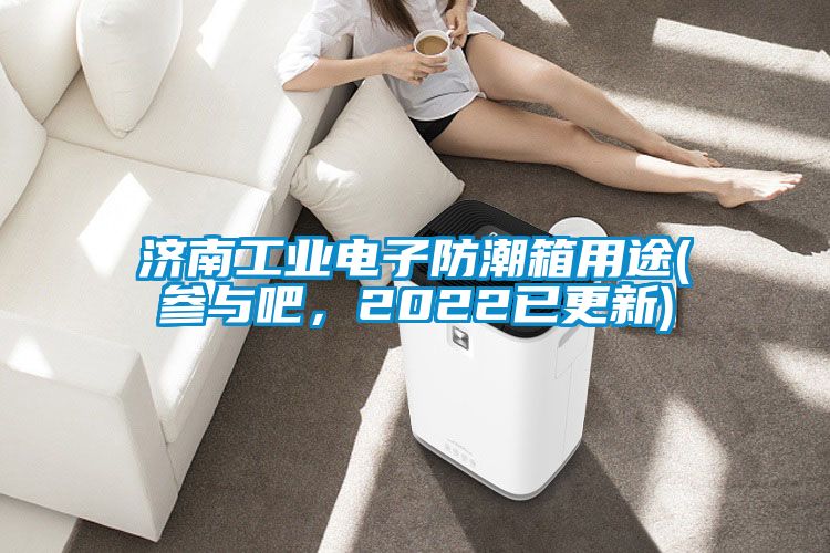 濟(jì)南工業(yè)電子防潮箱用途(參與吧，2022已更新)