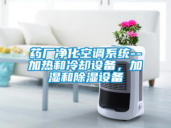 藥廠凈化空調系統(tǒng)--加熱和冷卻設備，加濕和除濕設備