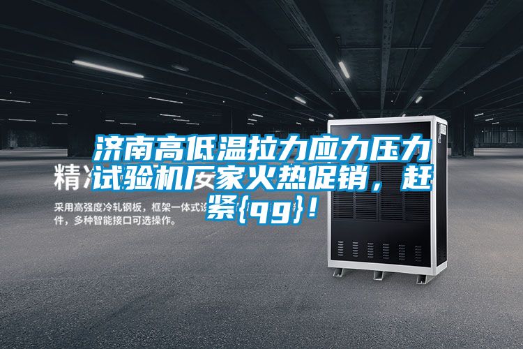 濟(jì)南高低溫拉力應(yīng)力壓力試驗(yàn)機(jī)廠家火熱促銷，趕緊{qg}！
