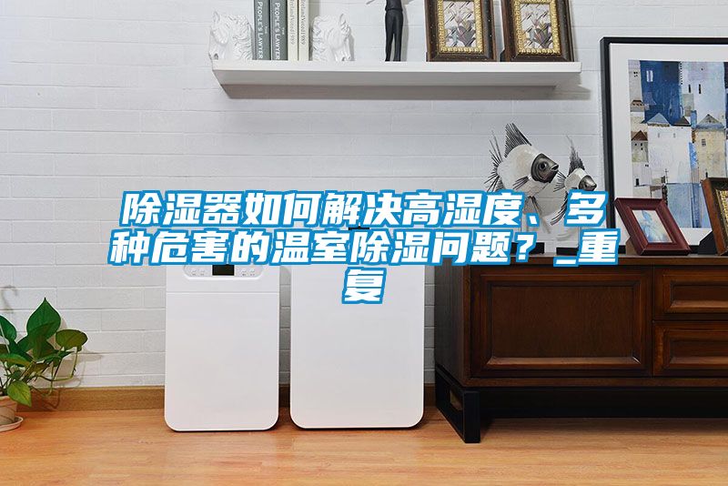 除濕器如何解決高濕度、多種危害的溫室除濕問題？_重復