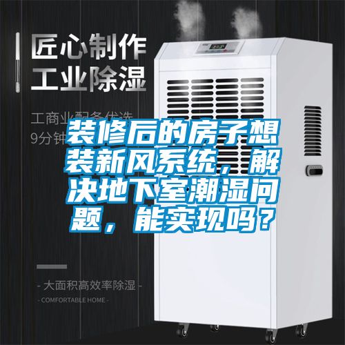 裝修后的房子想裝新風(fēng)系統(tǒng)，解決地下室潮濕問(wèn)題，能實(shí)現(xiàn)嗎？