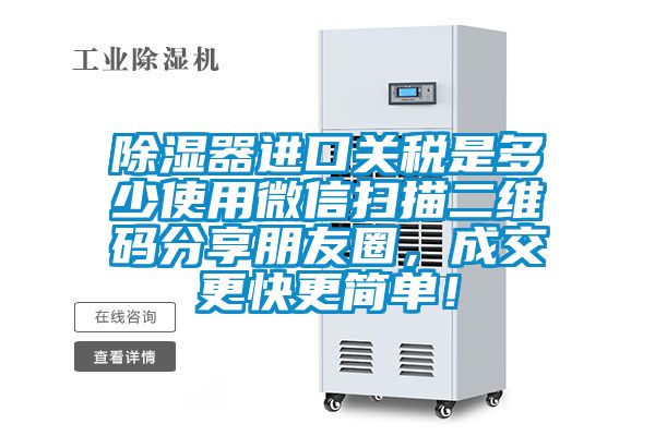 除濕器進口關稅是多少使用微信掃描二維碼分享朋友圈，成交更快更簡單！