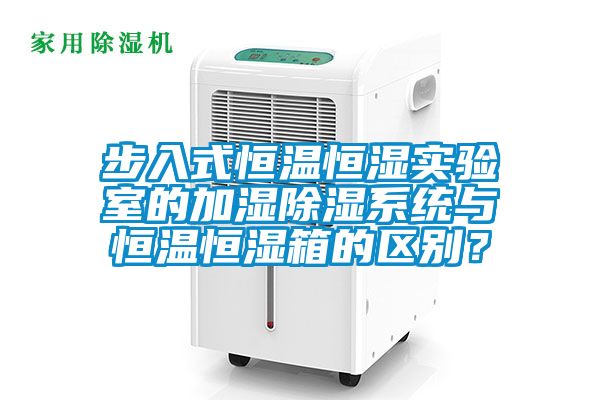 步入式恒溫恒濕實(shí)驗(yàn)室的加濕除濕系統(tǒng)與恒溫恒濕箱的區(qū)別？