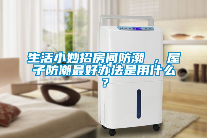 生活小妙招房間防潮 ，屋子防潮最好辦法是用什么？