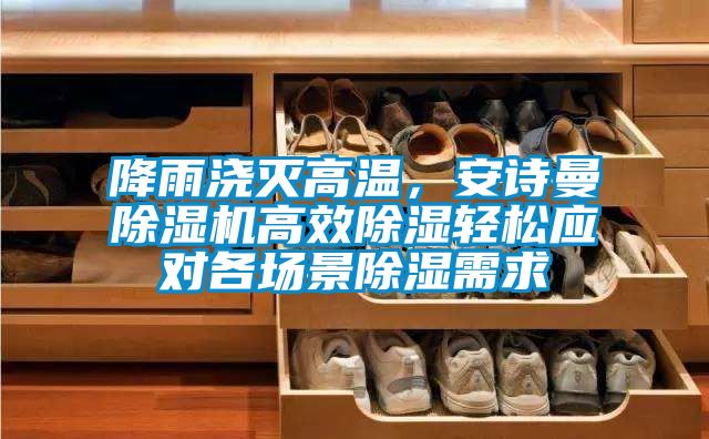 降雨澆滅高溫，安詩曼除濕機(jī)高效除濕輕松應(yīng)對各場景除濕需求
