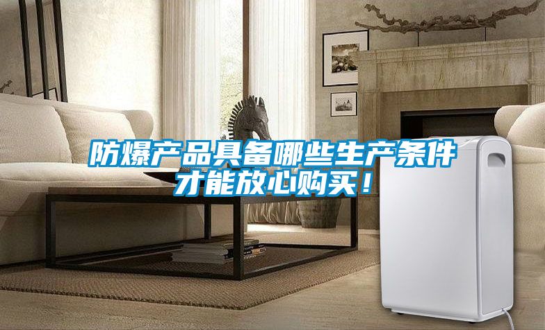 防爆產(chǎn)品具備哪些生產(chǎn)條件才能放心購(gòu)買！