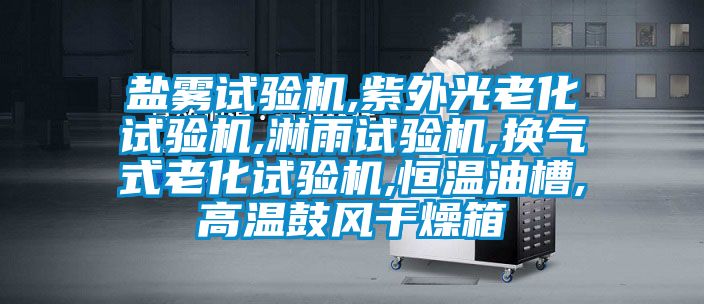 鹽霧試驗機(jī),紫外光老化試驗機(jī),淋雨試驗機(jī),換氣式老化試驗機(jī),恒溫油槽,高溫鼓風(fēng)干燥箱