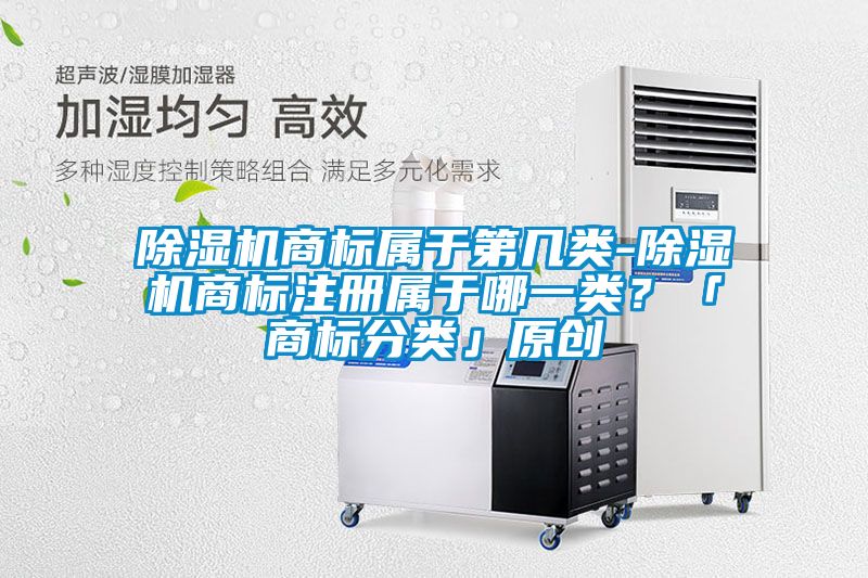 除濕機(jī)商標(biāo)屬于第幾類-除濕機(jī)商標(biāo)注冊(cè)屬于哪一類？「商標(biāo)分類」原創(chuàng)