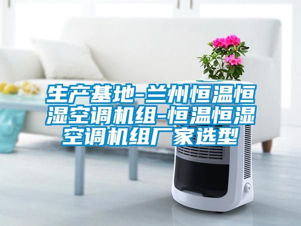 生產(chǎn)基地-蘭州恒溫恒濕空調(diào)機(jī)組-恒溫恒濕空調(diào)機(jī)組廠家選型