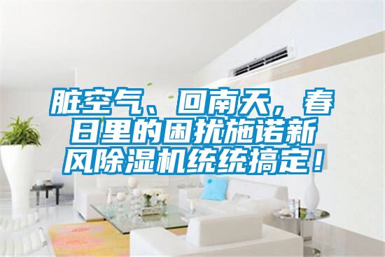 臟空氣、回南天，春日里的困擾施諾新風(fēng)除濕機(jī)統(tǒng)統(tǒng)搞定！