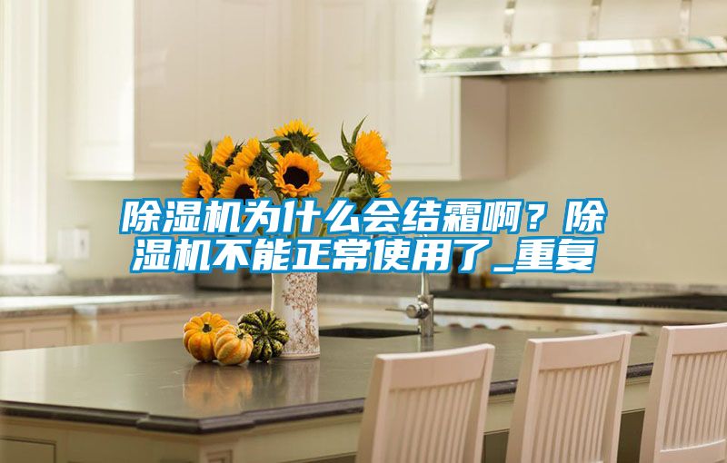 除濕機為什么會結(jié)霜?。砍凉駲C不能正常使用了_重復(fù)