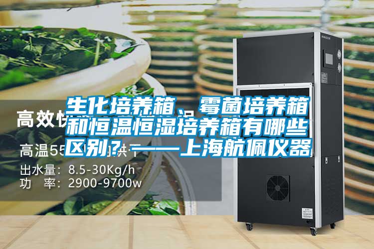生化培養(yǎng)箱、霉菌培養(yǎng)箱和恒溫恒濕培養(yǎng)箱有哪些區(qū)別？——上海航佩儀器