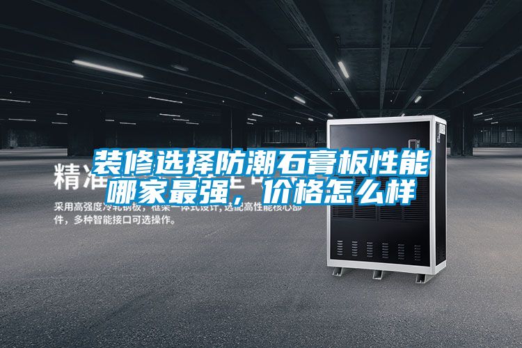 裝修選擇防潮石膏板性能哪家最強(qiáng)，價格怎么樣