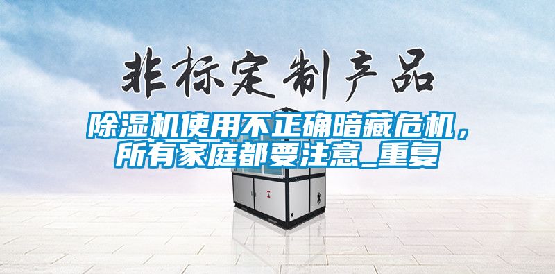 除濕機(jī)使用不正確暗藏危機(jī)，所有家庭都要注意_重復(fù)