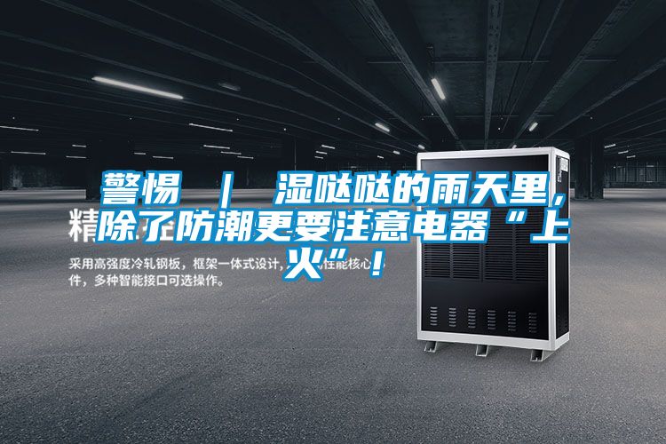 警惕 ｜ 濕噠噠的雨天里，除了防潮更要注意電器“上火”！