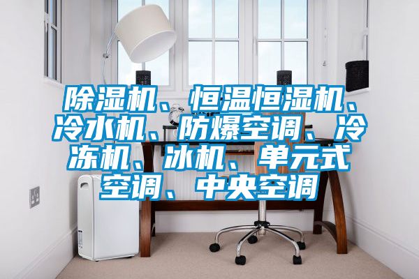 除濕機、恒溫恒濕機、冷水機、防爆空調、冷凍機、冰機、單元式空調、中央空調