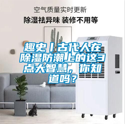 趣史丨古代人在除濕防潮上的這3點(diǎn)大智慧，你知道嗎？