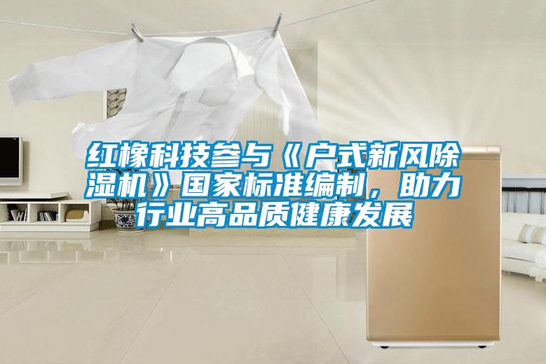 紅橡科技參與《戶式新風(fēng)除濕機(jī)》國(guó)家標(biāo)準(zhǔn)編制，助力行業(yè)高品質(zhì)健康發(fā)展