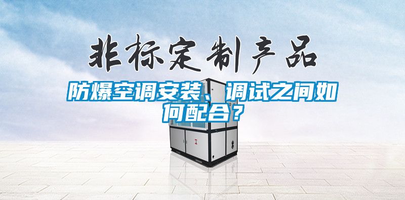防爆空調(diào)安裝、調(diào)試之間如何配合？