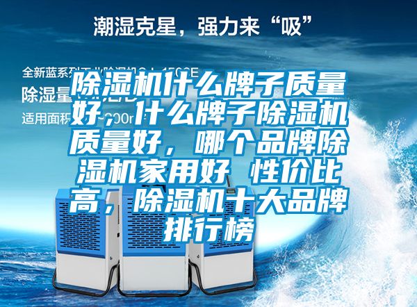 除濕機(jī)什么牌子質(zhì)量好，什么牌子除濕機(jī)質(zhì)量好，哪個(gè)品牌除濕機(jī)家用好 性價(jià)比高，除濕機(jī)十大品牌排行榜