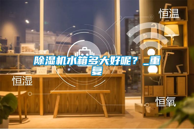 除濕機(jī)水箱多大好呢？_重復(fù)