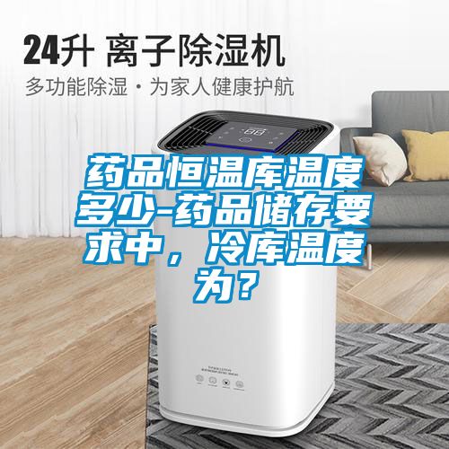 藥品恒溫庫溫度多少-藥品儲存要求中，冷庫溫度為？