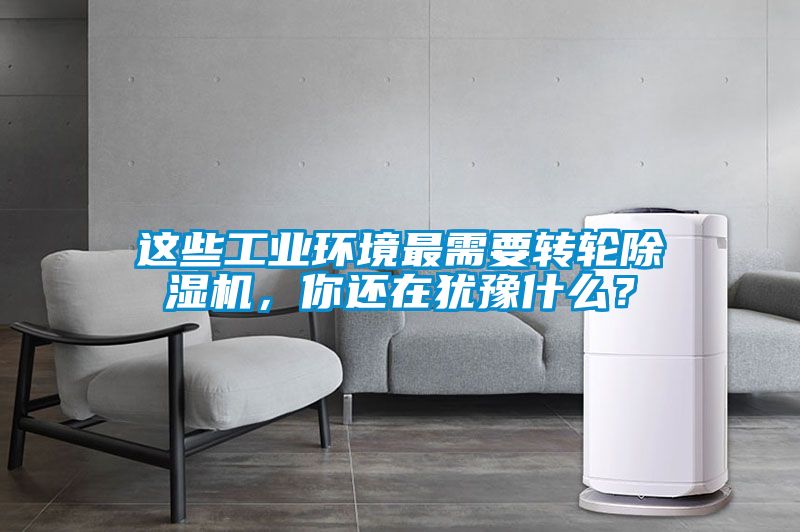 這些工業(yè)環(huán)境最需要轉(zhuǎn)輪除濕機(jī)，你還在猶豫什么？