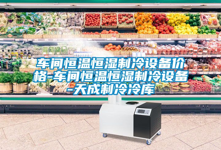 車間恒溫恒濕制冷設(shè)備價(jià)格-車間恒溫恒濕制冷設(shè)備-天成制冷冷庫
