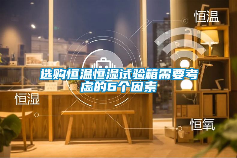 選購(gòu)恒溫恒濕試驗(yàn)箱需要考慮的6個(gè)因素