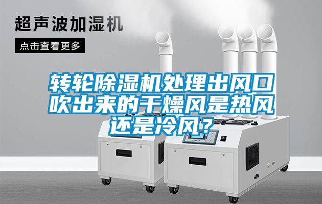 轉(zhuǎn)輪除濕機(jī)處理出風(fēng)口吹出來(lái)的干燥風(fēng)是熱風(fēng)還是冷風(fēng)？