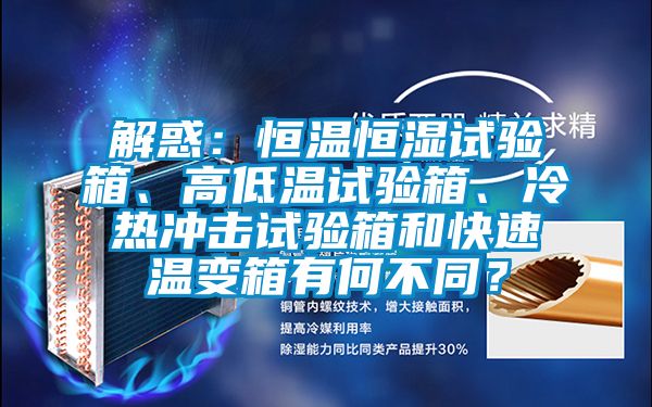 解惑：恒溫恒濕試驗(yàn)箱、高低溫試驗(yàn)箱、冷熱沖擊試驗(yàn)箱和快速溫變箱有何不同？