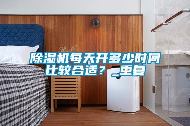 除濕機(jī)每天開(kāi)多少時(shí)間比較合適？_重復(fù)