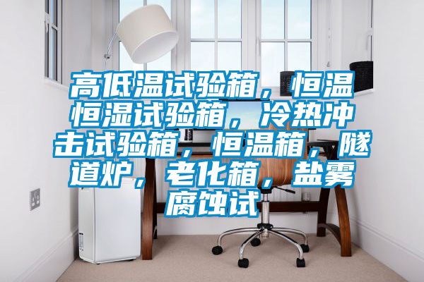 高低溫試驗(yàn)箱，恒溫恒濕試驗(yàn)箱，冷熱沖擊試驗(yàn)箱，恒溫箱，隧道爐，老化箱，鹽霧腐蝕試