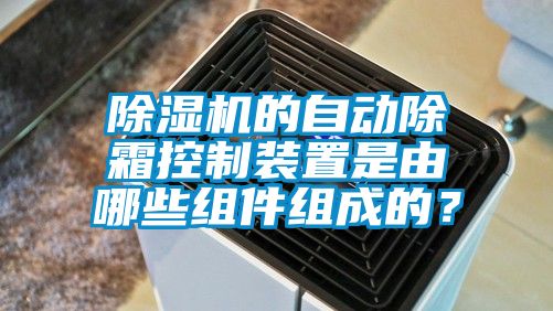 除濕機(jī)的自動(dòng)除霜控制裝置是由哪些組件組成的？