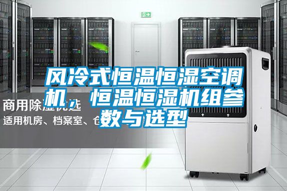 風(fēng)冷式恒溫恒濕空調(diào)機(jī)，恒溫恒濕機(jī)組參數(shù)與選型