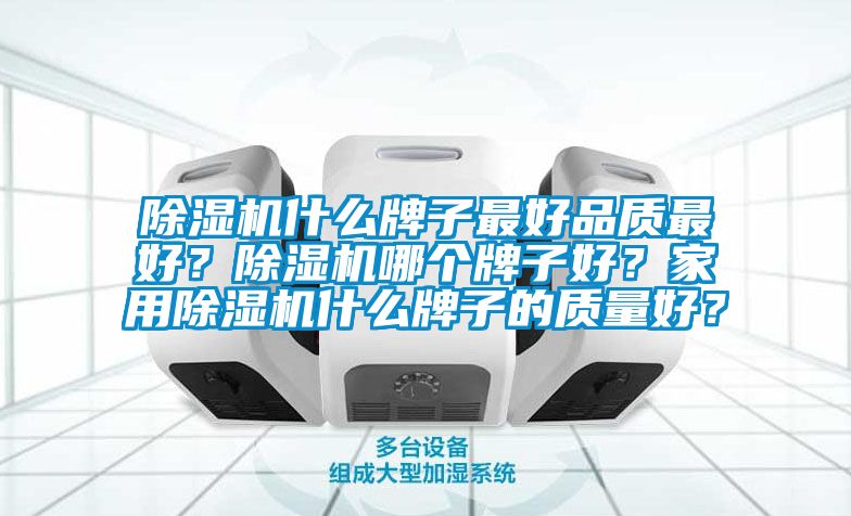 除濕機什么牌子最好品質(zhì)最好？除濕機哪個牌子好？家用除濕機什么牌子的質(zhì)量好？