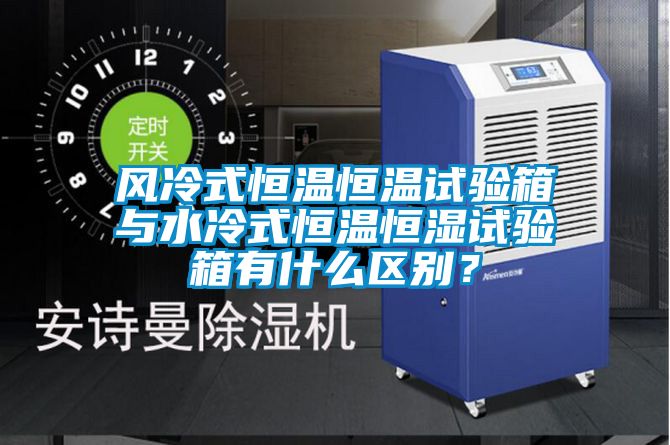 風(fēng)冷式恒溫恒溫試驗(yàn)箱與水冷式恒溫恒濕試驗(yàn)箱有什么區(qū)別？