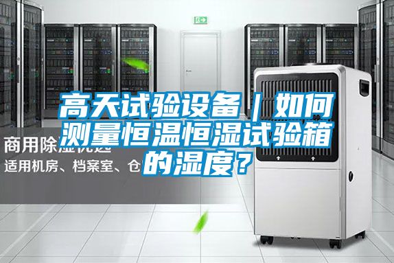 高天試驗(yàn)設(shè)備｜如何測量恒溫恒濕試驗(yàn)箱的濕度？