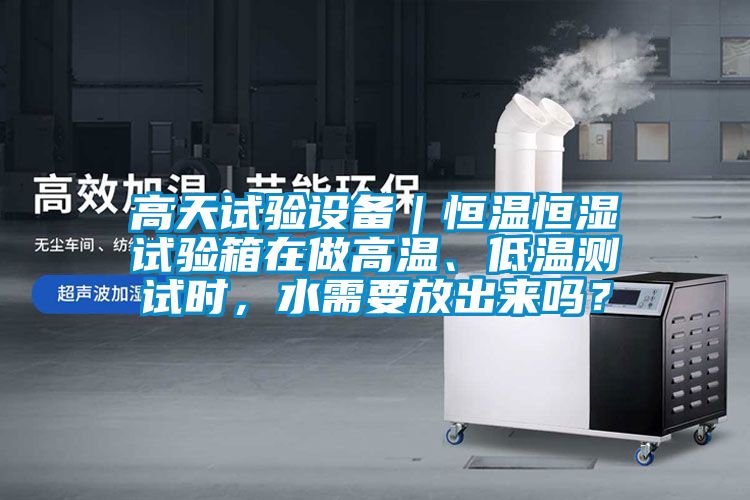 高天試驗(yàn)設(shè)備｜恒溫恒濕試驗(yàn)箱在做高溫、低溫測試時，水需要放出來嗎？