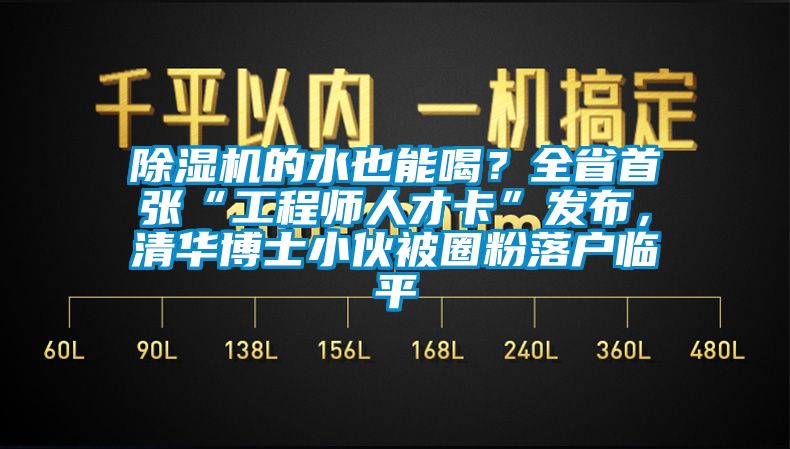 除濕機的水也能喝？全省首張“工程師人才卡”發(fā)布，清華博士小伙被圈粉落戶臨平