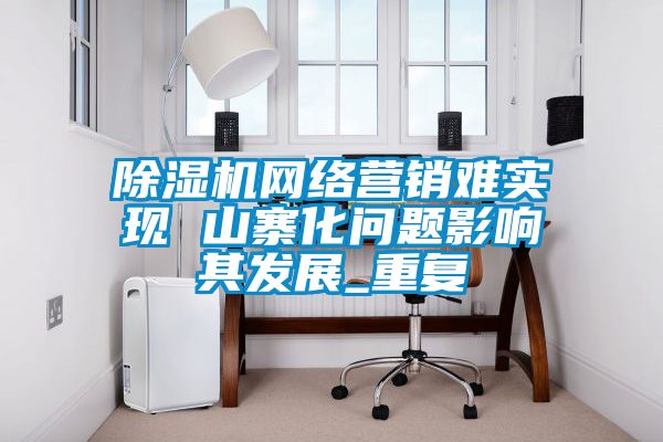 除濕機(jī)網(wǎng)絡(luò)營(yíng)銷難實(shí)現(xiàn) 山寨化問題影響其發(fā)展_重復(fù)
