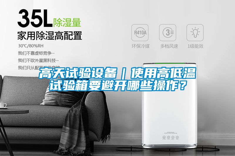 高天試驗(yàn)設(shè)備｜使用高低溫試驗(yàn)箱要避開(kāi)哪些操作？